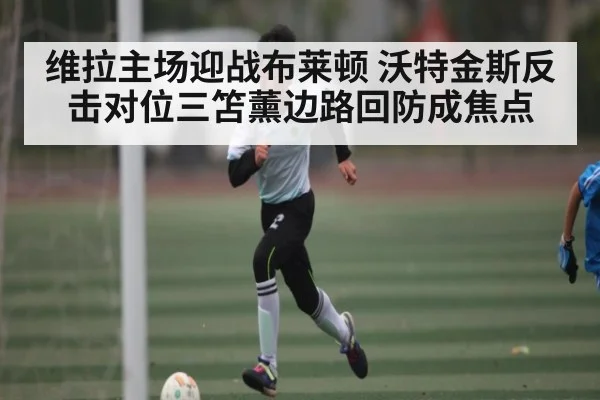 维拉主场迎战布莱顿 沃特金斯反击对位三笘薰边路回防成焦点